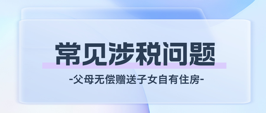 【案例分享】父母将自有住房无偿赠送给子女，涉及哪些税收问题？